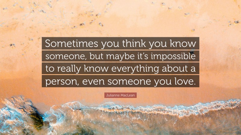 Julianne MacLean Quote: “Sometimes you think you know someone, but maybe it’s impossible to really know everything about a person, even someone you love.”