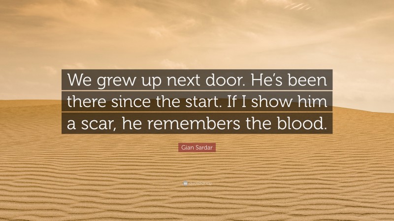 Gian Sardar Quote: “We grew up next door. He’s been there since the start. If I show him a scar, he remembers the blood.”