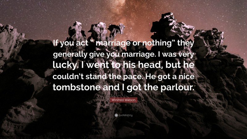 Winifred Watson Quote: “If you act “ marriage or nothing” they generally give you marriage. I was very lucky. I went to his head, but he couldn’t stand the pace. He got a nice tombstone and I got the parlour.”