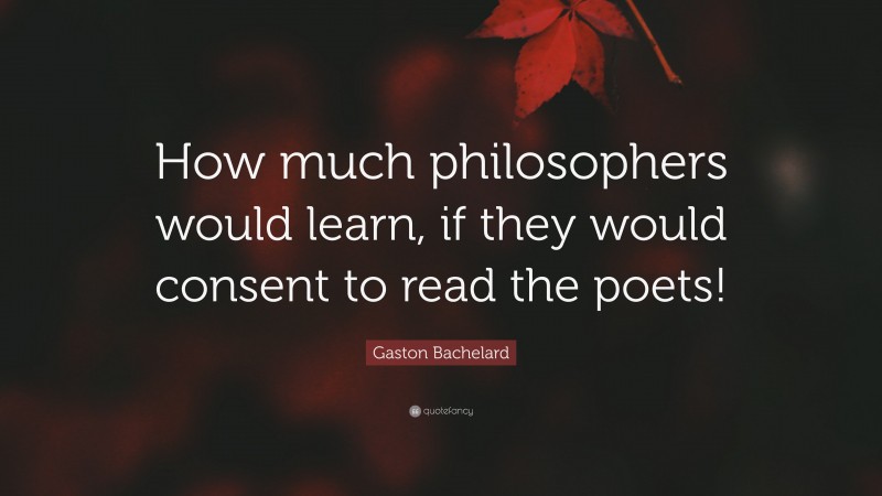 Gaston Bachelard Quote: “How much philosophers would learn, if they ...