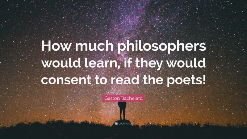Gaston Bachelard Quote: “How much philosophers would learn, if they would consent to read the poets!”