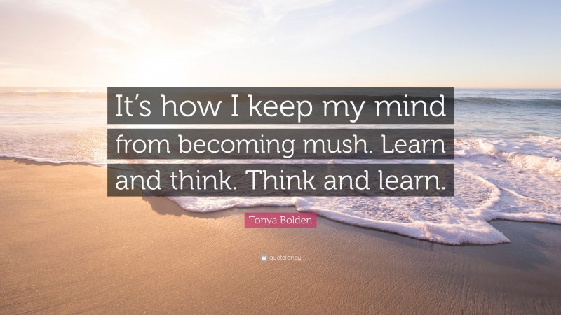 Tonya Bolden Quote: “It’s how I keep my mind from becoming mush. Learn and think. Think and learn.”