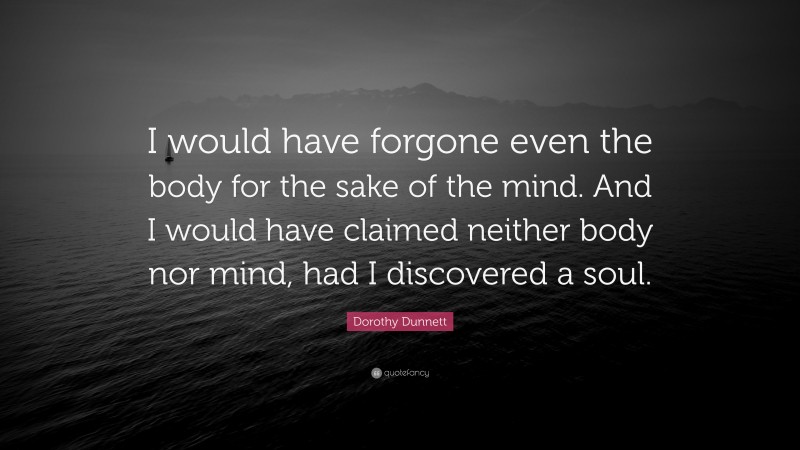Dorothy Dunnett Quote: “I would have forgone even the body for the sake of the mind. And I would have claimed neither body nor mind, had I discovered a soul.”