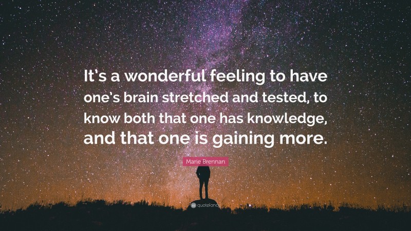 Marie Brennan Quote: “It’s a wonderful feeling to have one’s brain stretched and tested, to know both that one has knowledge, and that one is gaining more.”