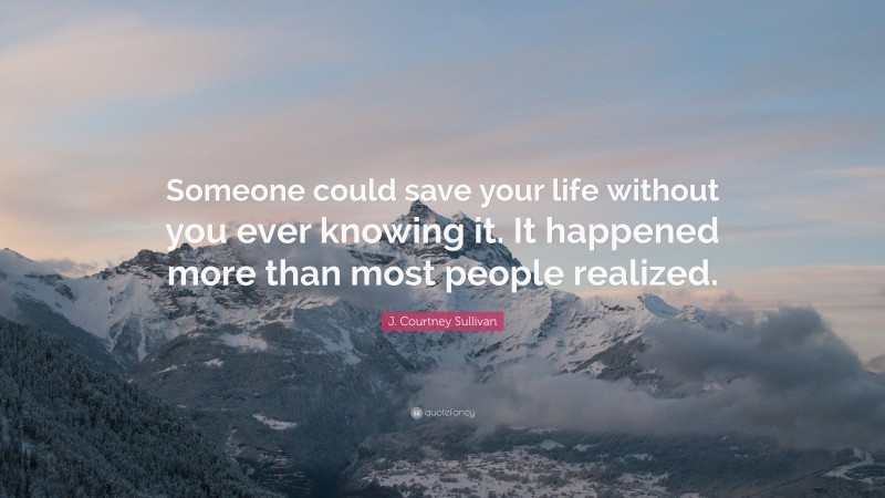 J. Courtney Sullivan Quote: “Someone could save your life without you ever knowing it. It happened more than most people realized.”