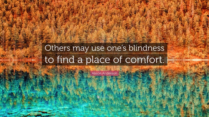 Alison Anderson Quote: “Others may use one’s blindness to find a place of comfort.”