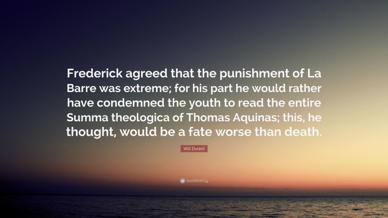 Will Durant Quote: “Frederick agreed that the punishment of La Barre was extreme; for his part he would rather have condemned the youth to read the entire Summa theologica of Thomas Aquinas; this, he thought, would be a fate worse than death.”