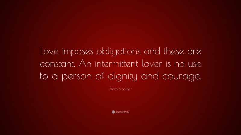 Anita Brookner Quote: “Love imposes obligations and these are constant. An intermittent lover is no use to a person of dignity and courage.”