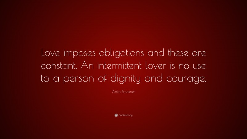 Anita Brookner Quote: “Love imposes obligations and these are constant. An intermittent lover is no use to a person of dignity and courage.”