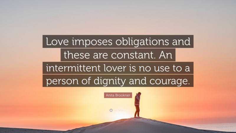 Anita Brookner Quote: “Love imposes obligations and these are constant. An intermittent lover is no use to a person of dignity and courage.”