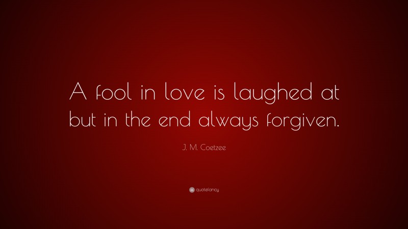 J. M. Coetzee Quote: “A fool in love is laughed at but in the end always forgiven.”