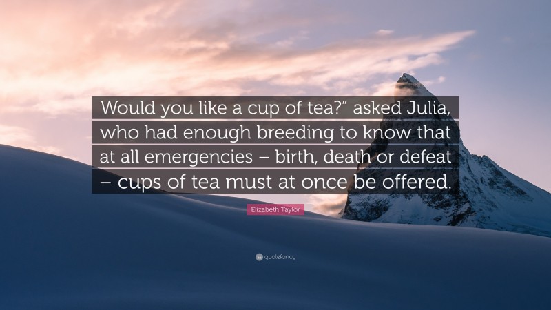 Elizabeth Taylor Quote: “Would you like a cup of tea?” asked Julia, who had enough breeding to know that at all emergencies – birth, death or defeat – cups of tea must at once be offered.”