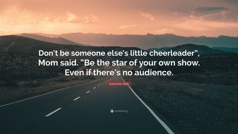 Jeannette Walls Quote: “Don’t be someone else’s little cheerleader”, Mom said. “Be the star of your own show. Even if there’s no audience.”