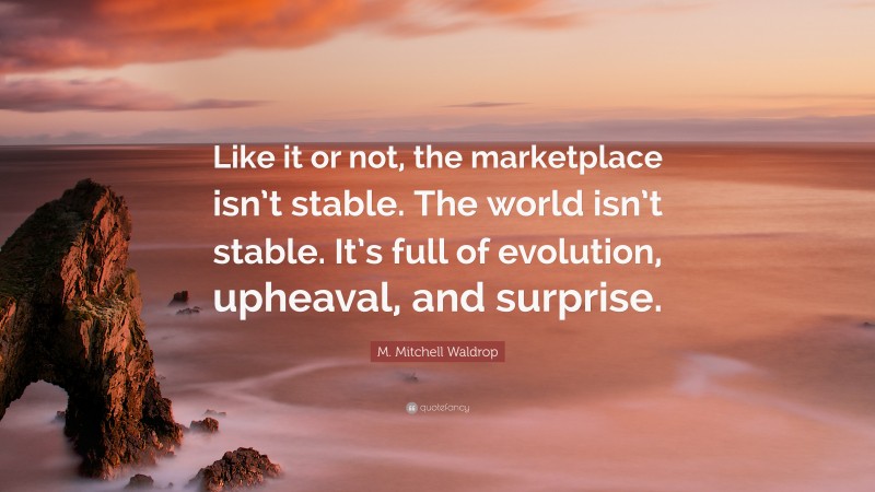 M. Mitchell Waldrop Quote: “Like it or not, the marketplace isn’t stable. The world isn’t stable. It’s full of evolution, upheaval, and surprise.”