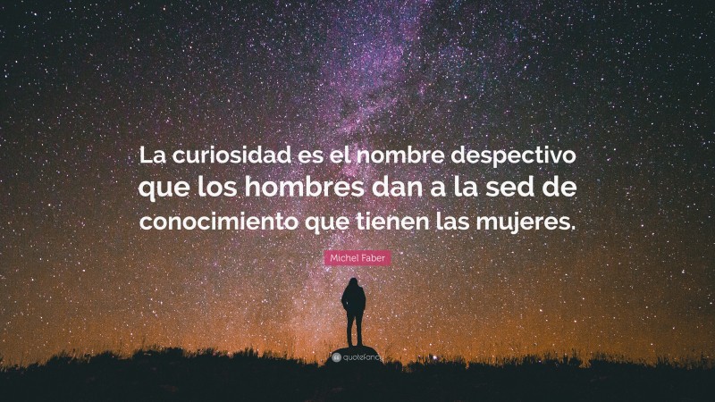 Michel Faber Quote: “La curiosidad es el nombre despectivo que los hombres dan a la sed de conocimiento que tienen las mujeres.”