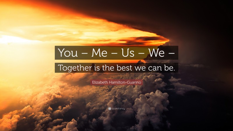 Elizabeth Hamilton-Guarino Quote: “You – Me – Us – We – Together is the best we can be.”