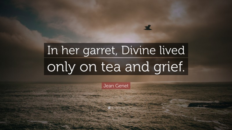 Jean Genet Quote: “In her garret, Divine lived only on tea and grief.”