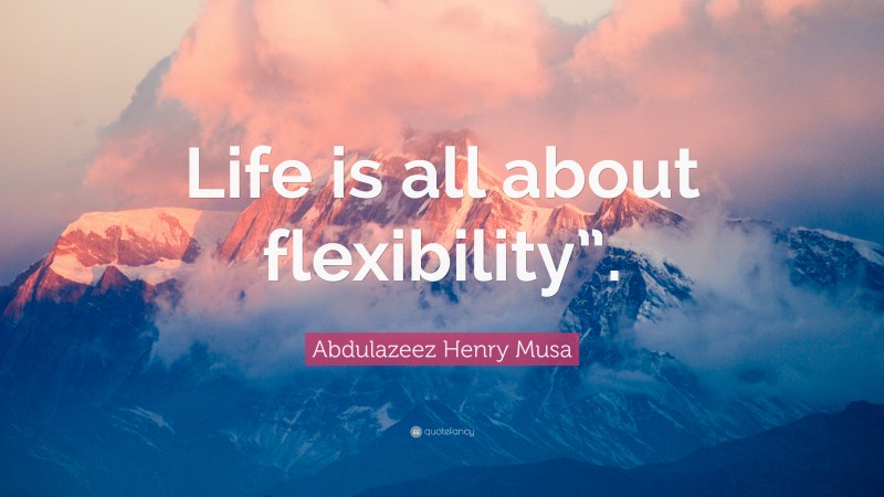 Abdulazeez Henry Musa Quote: “Life is all about flexibility”.”