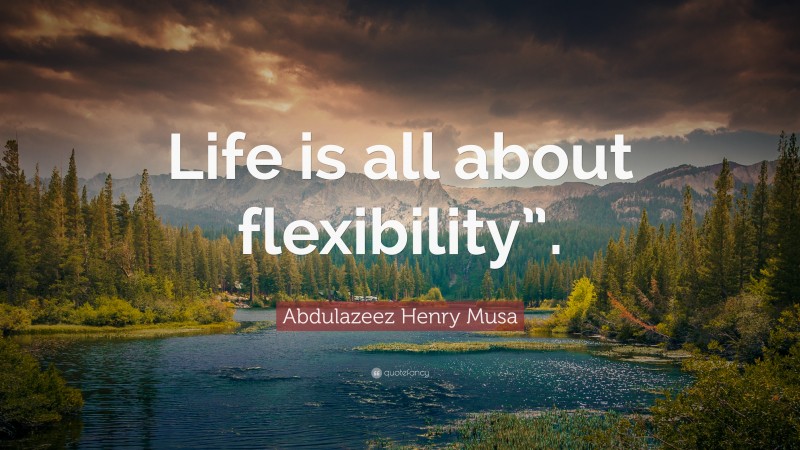 Abdulazeez Henry Musa Quote: “Life is all about flexibility”.”