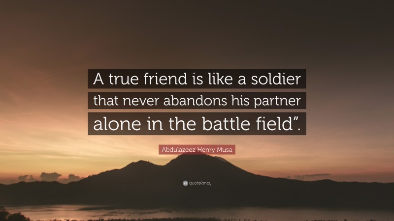 Abdulazeez Henry Musa Quote: “A true friend is like a soldier that never abandons his partner alone in the battle field”.”