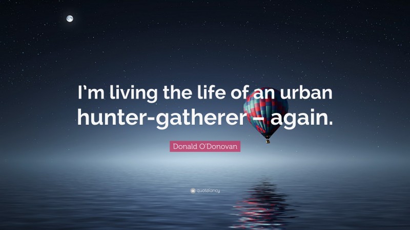 Donald O'Donovan Quote: “I’m living the life of an urban hunter-gatherer – again.”