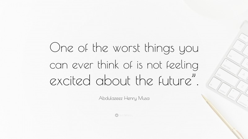 Abdulazeez Henry Musa Quote: “One of the worst things you can ever think of is not feeling excited about the future”.”