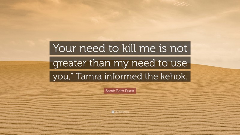 Sarah Beth Durst Quote: “Your need to kill me is not greater than my need to use you,” Tamra informed the kehok.”