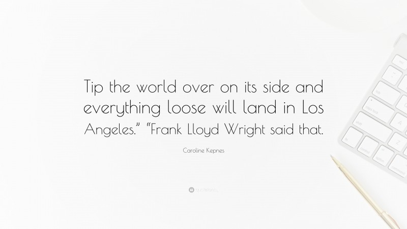 Caroline Kepnes Quote: “Tip the world over on its side and everything loose will land in Los Angeles.” “Frank Lloyd Wright said that.”
