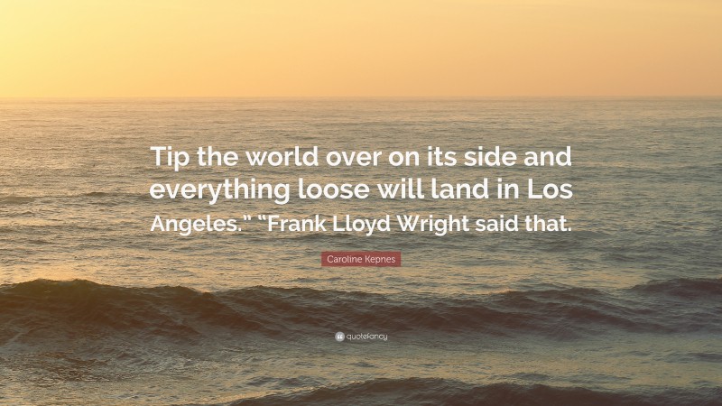 Caroline Kepnes Quote: “Tip the world over on its side and everything loose will land in Los Angeles.” “Frank Lloyd Wright said that.”