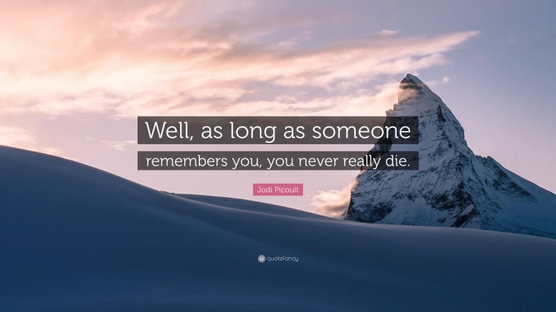 Jodi Picoult Quote: “Well, as long as someone remembers you, you never really die.”