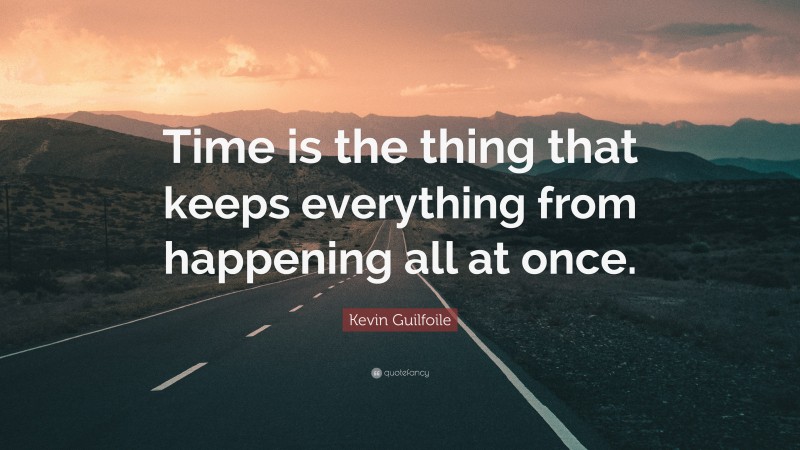 Kevin Guilfoile Quote: “Time is the thing that keeps everything from happening all at once.”