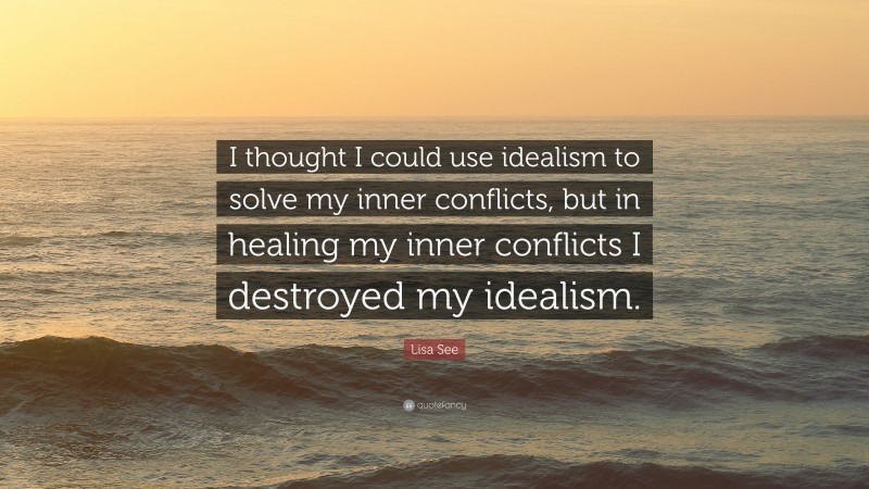 Lisa See Quote: “I thought I could use idealism to solve my inner conflicts, but in healing my inner conflicts I destroyed my idealism.”