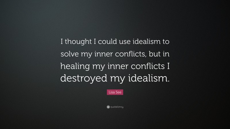 Lisa See Quote: “I thought I could use idealism to solve my inner conflicts, but in healing my inner conflicts I destroyed my idealism.”