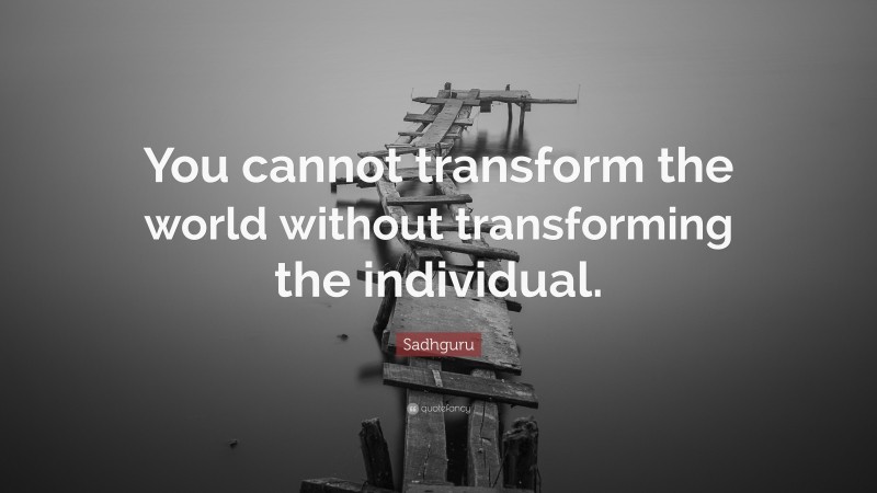 Sadhguru Quote: “You cannot transform the world without transforming the individual.”