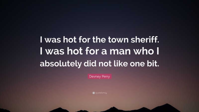 Devney Perry Quote: “I was hot for the town sheriff. I was hot for a man who I absolutely did not like one bit.”