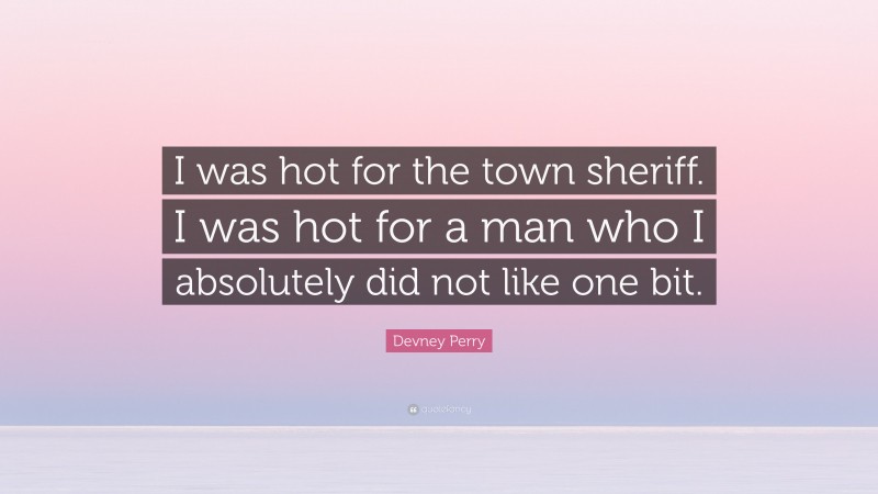 Devney Perry Quote: “I was hot for the town sheriff. I was hot for a man who I absolutely did not like one bit.”