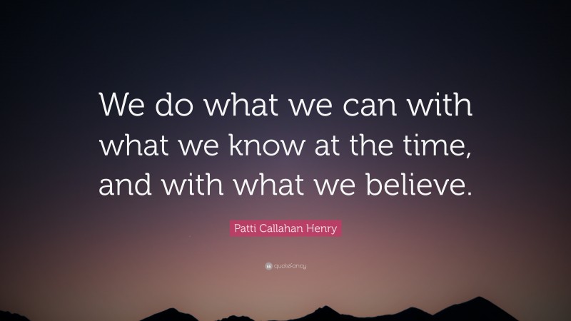 Patti Callahan Henry Quote: “We do what we can with what we know at the time, and with what we believe.”