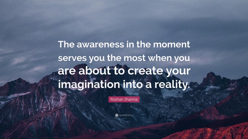 Roshan Sharma Quote: “The awareness in the moment serves you the most when you are about to create your imagination into a reality.”