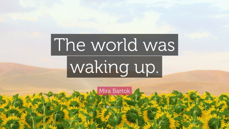 Mira Bartok Quote: “The world was waking up.”