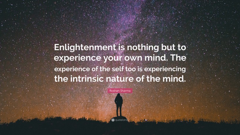 Roshan Sharma Quote: “Enlightenment is nothing but to experience your own mind. The experience of the self too is experiencing the intrinsic nature of the mind.”