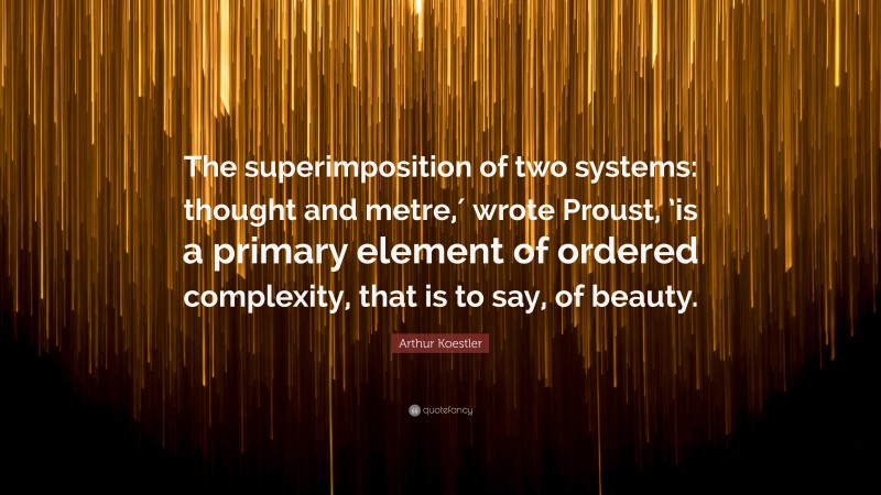 Arthur Koestler Quote: “The superimposition of two systems: thought and metre,′ wrote Proust, ’is a primary element of ordered complexity, that is to say, of beauty.”