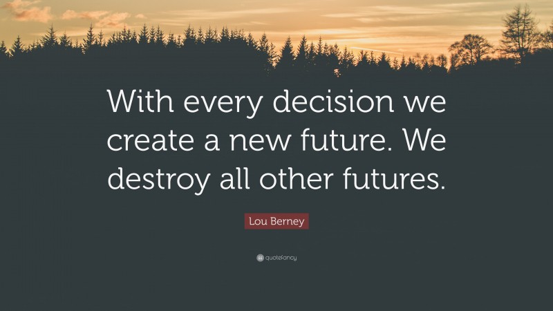 Lou Berney Quote: “With every decision we create a new future. We destroy all other futures.”