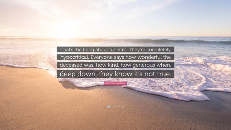 Anthony Horowitz Quote: “That’s the thing about funerals. They’re completely hypocritical. Everyone says how wonderful the deceased was, how kind, how generous when, deep down, they know it’s not true.”