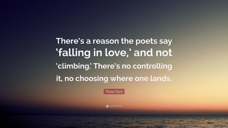 Tessa Dare Quote: “There’s a reason the poets say ‘falling in love,’ and not ‘climbing.’ There’s no controlling it, no choosing where one lands.”