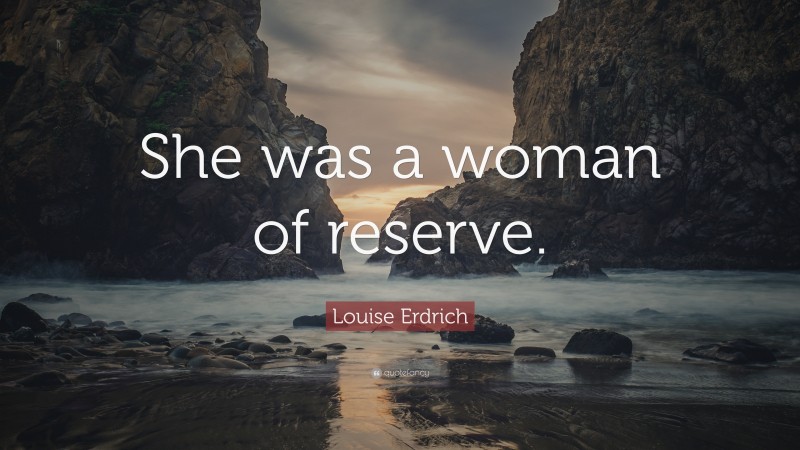 Louise Erdrich Quote: “She was a woman of reserve.”