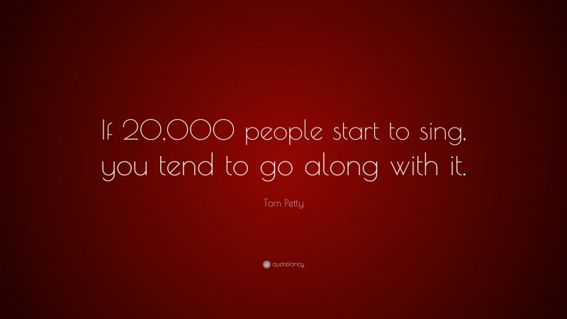 Tom Petty Quote: “If 20,000 people start to sing, you tend to go along with it.”