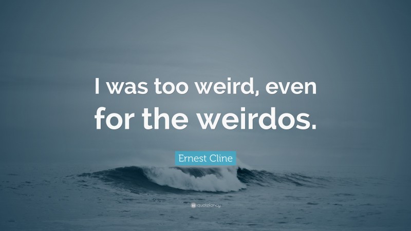 Ernest Cline Quote: “I was too weird, even for the weirdos.”