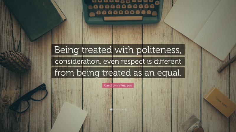 Carol Lynn Pearson Quote: “Being treated with politeness, consideration, even respect is different from being treated as an equal.”