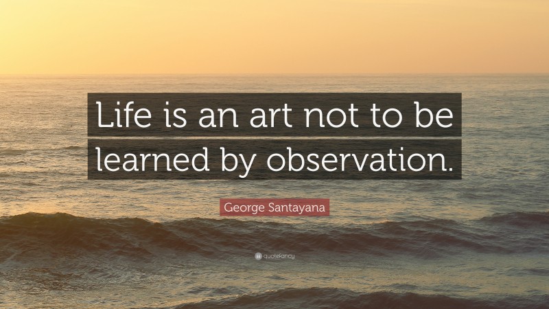 George Santayana Quote: “Life is an art not to be learned by observation.”