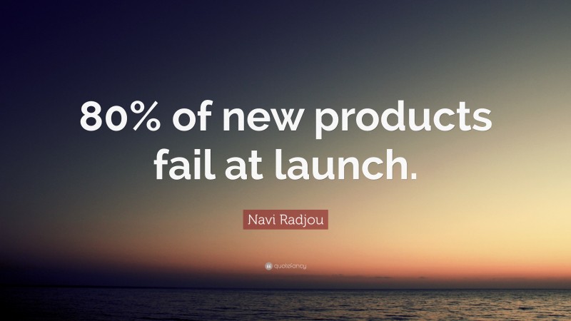 Navi Radjou Quote: “80% of new products fail at launch.”